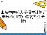 山东中医药大学招生计划详细分析(山东中医药招生分析)
