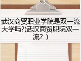 武汉商贸职业学院是双一流大学吗?(武汉商贸职院双一流？)