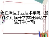 宿迁泽达职业技术学院一般什么时候开学(宿迁泽达学院开学时间)