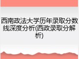 西南政法大学历年录取分数线深度分析(西政录取分解析)