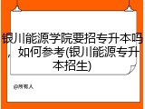 银川能源学院要招专升本吗，如何参考(银川能源专升本招生)