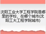 沈阳工业大学工程学院是哪里的学校，在哪个城市(沈阳工大工程学院城市)