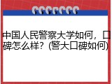 中国人民警察大学如何，口碑怎么样？(警大口碑如何)