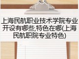 上海民航职业技术学院专业开设有哪些,特色在哪(上海民航职院专业特色)