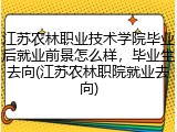 江苏农林职业技术学院毕业后就业前景怎么样，毕业生去向(江苏农林职院就业去向)