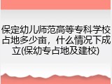 保定幼儿师范高等专科学校占地多少亩，什么情况下成立(保幼专占地及建校)