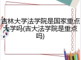 吉林大学法学院是国家重点大学吗(吉大法学院是重点吗)