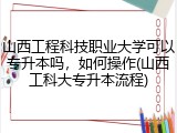 山西工程科技职业大学可以专升本吗，如何操作(山西工科大专升本流程)