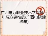 广西电力职业技术学院哪一年成立建校的(广西电院建校年)