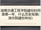 湖南交通工程学院建校时间是哪一年，什么历史背景(湖交院建校年份)