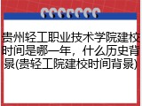 贵州轻工职业技术学院建校时间是哪一年，什么历史背景(贵轻工院建校时间背景)