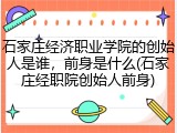 石家庄经济职业学院的创始人是谁，前身是什么(石家庄经职院创始人前身)