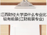 江西财经大学读什么专业比较有前景(江财前景专业)