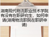 湖南现代物流职业技术学院有没有在职研究生，如何申请(湖南物流职院在职研申请)