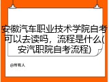 安徽汽车职业技术学院自考可以去读吗，流程是什么(安汽职院自考流程)