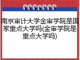 南京审计大学金审学院是国家重点大学吗(金审学院是重点大学吗)