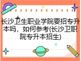 长沙卫生职业学院要招专升本吗，如何参考(长沙卫职院专升本招生)