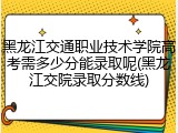 黑龙江交通职业技术学院高考需多少分能录取呢(黑龙江交院录取分数线)