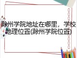 滁州学院地址在哪里，学校地理位置(滁州学院位置)