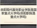 岳阳现代服务职业学院是国家重点大学吗(岳阳职院是重点大学吗)