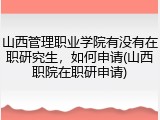 山西管理职业学院有没有在职研究生，如何申请(山西职院在职研申请)