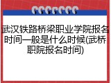 武汉铁路桥梁职业学院报名时间一般是什么时候(武桥职院报名时间)