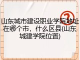 山东城市建设职业学院地址在哪个市，什么区县(山东城建学院位置)