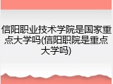 信阳职业技术学院是国家重点大学吗(信阳职院是重点大学吗)