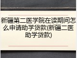 新疆第二医学院在读期间怎么申请助学贷款(新疆二医助学贷款)