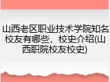 山西老区职业技术学院知名校友有哪些，校史介绍(山西职院校友校史)