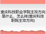 重庆科技职业学院主攻方向是什么，怎么样(重庆科技职院主攻方向)