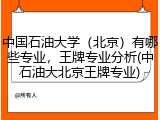 中国石油大学（北京）有哪些专业，王牌专业分析(中石油大北京王牌专业)