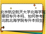 北京航空航天大学北海学院要招专升本吗，如何参考(北航北海学院专升本招生)