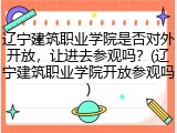 辽宁建筑职业学院是否对外开放，让进去参观吗？(辽宁建筑职业学院开放参观吗)