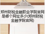 郑州财税金融职业学院官网是哪个网址多少(郑州财税金融学院官网)