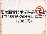 阳泉职业技术学院是不是211或985高校(阳泉职院是211/985吗)