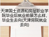 天津国土资源和房屋职业学院毕业后就业前景怎么样，毕业生去向(天津房院就业去向)
