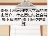贵州工程应用技术学院的校史简介，什么历史与社会背景下建校的(贵工院校史背景)
