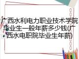 广西水利电力职业技术学院毕业生一般年薪多少钱(广西水电职院毕业生年薪)