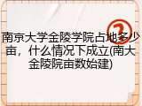 南京大学金陵学院占地多少亩，什么情况下成立(南大金陵院亩数始建)
