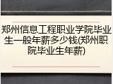 郑州信息工程职业学院毕业生一般年薪多少钱(郑州职院毕业生年薪)