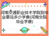 河南交通职业技术学院到毕业要花多少学费(河南交院毕业学费)