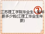 江苏理工学院毕业生一般年薪多少钱(江理工毕业生年薪)