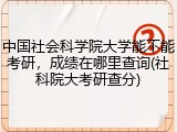 中国社会科学院大学能不能考研，成绩在哪里查询(社科院大考研查分)