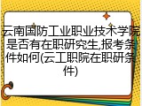 云南国防工业职业技术学院是否有在职研究生,报考条件如何(云工职院在职研条件)