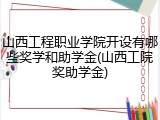 山西工程职业学院开设有哪些奖学和助学金(山西工院奖助学金)
