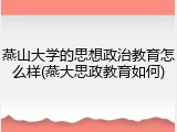 燕山大学的思想政治教育怎么样(燕大思政教育如何)