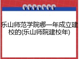 乐山师范学院哪一年成立建校的(乐山师院建校年)