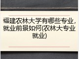 福建农林大学有哪些专业，就业前景如何(农林大专业就业)