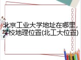 北京工业大学地址在哪里，学校地理位置(北工大位置)